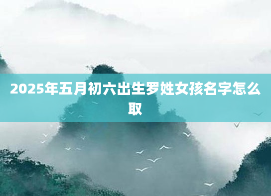 2025年五月初六出生罗姓女孩名字怎么取