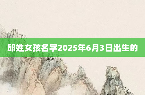 邱姓女孩名字2025年6月3日出生的