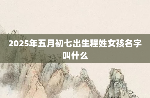 2025年五月初七出生程姓女孩名字叫什么