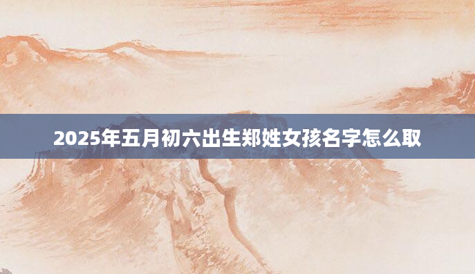 2025年五月初六出生郑姓女孩名字怎么取