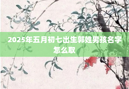 2025年五月初七出生郭姓男孩名字怎么取