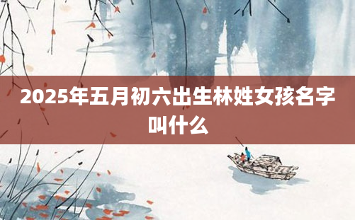 2025年五月初六出生林姓女孩名字叫什么