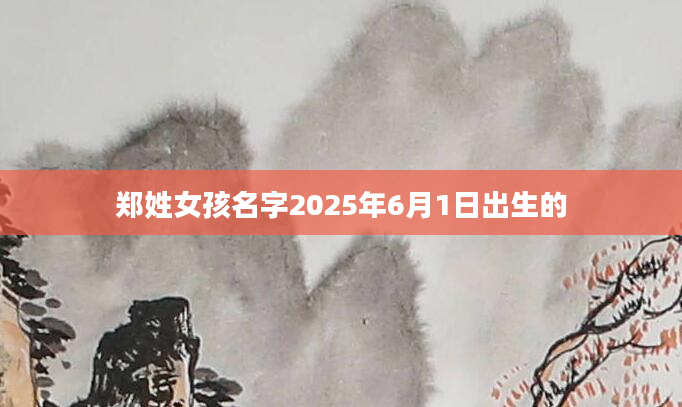 郑姓女孩名字2025年6月1日出生的