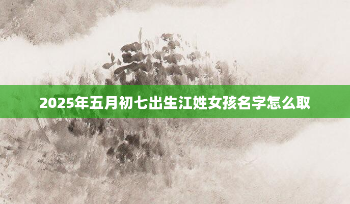 2025年五月初七出生江姓女孩名字怎么取