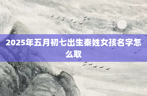 2025年五月初七出生秦姓女孩名字怎么取