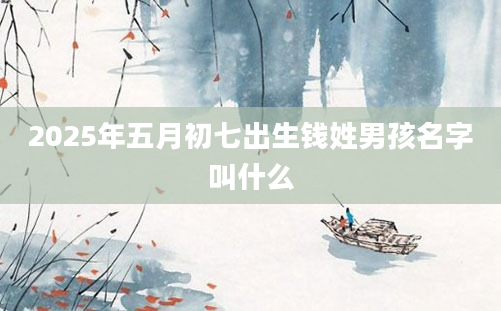 2025年五月初七出生钱姓男孩名字叫什么