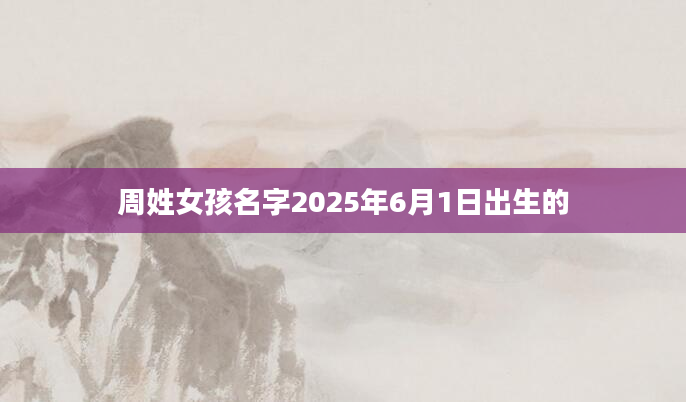 周姓女孩名字2025年6月1日出生的