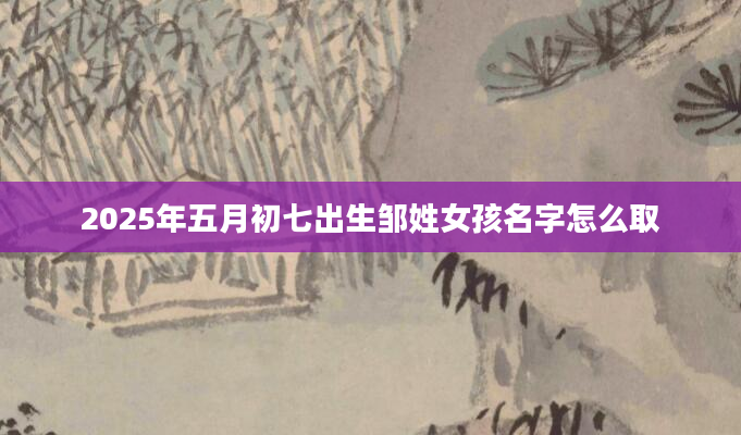 2025年五月初七出生邹姓女孩名字怎么取