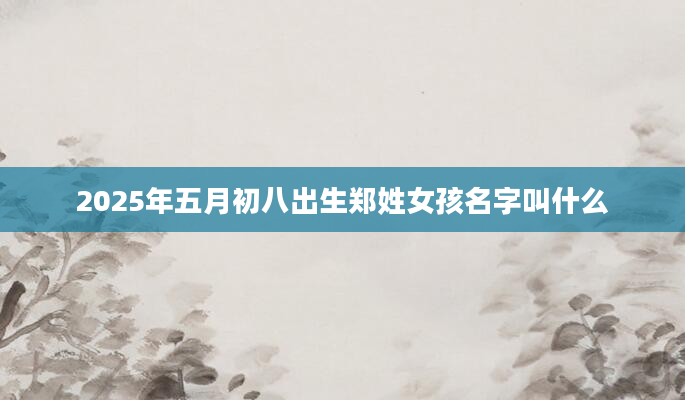 2025年五月初八出生郑姓女孩名字叫什么