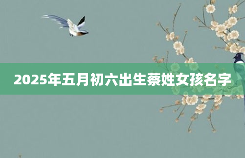 2025年五月初六出生蔡姓女孩名字