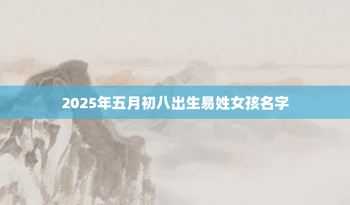 2025年五月初八出生易姓女孩名字