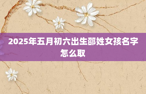 2025年五月初六出生邵姓女孩名字怎么取