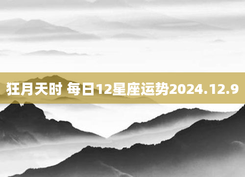 狂月天时 每日12星座运势2024.12.9