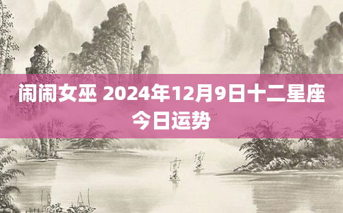 闹闹女巫 2024年12月9日十二星座今日运势