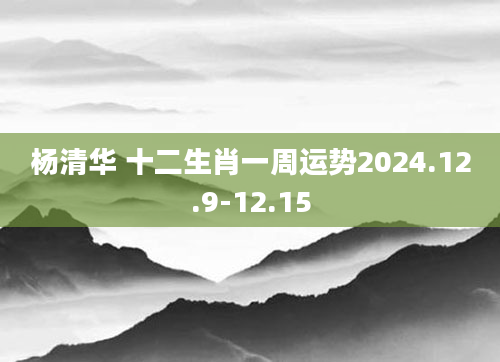 杨清华 十二生肖一周运势2024.12.9-12.15