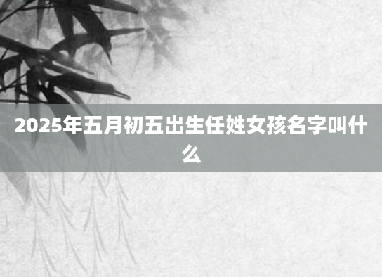 2025年五月初五出生任姓女孩名字叫什么