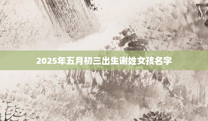 2025年五月初三出生谢姓女孩名字