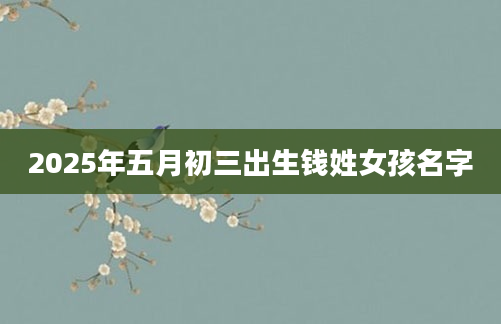 2025年五月初三出生钱姓女孩名字