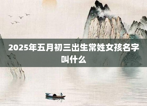 2025年五月初三出生常姓女孩名字叫什么