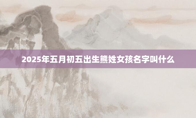 2025年五月初五出生熊姓女孩名字叫什么