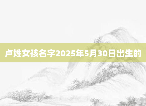 卢姓女孩名字2025年5月30日出生的