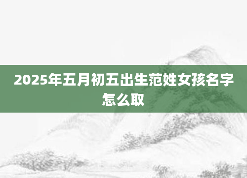 2025年五月初五出生范姓女孩名字怎么取