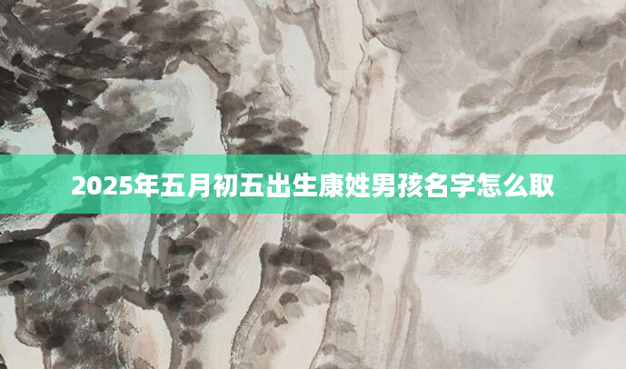 2025年五月初五出生康姓男孩名字怎么取