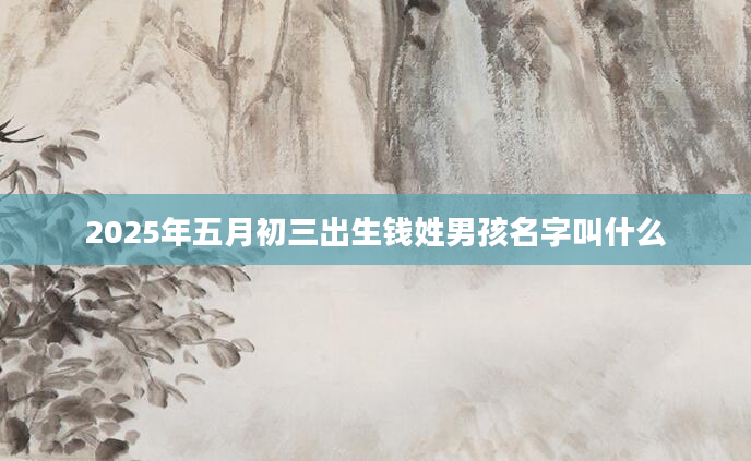 2025年五月初三出生钱姓男孩名字叫什么