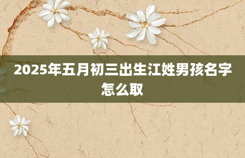 2025年五月初三出生江姓男孩名字怎么取