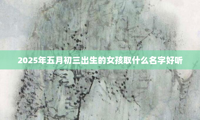 2025年五月初三出生的女孩取什么名字好听