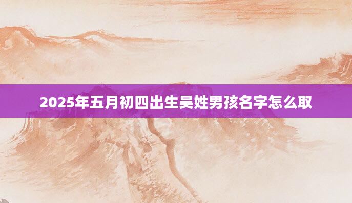 2025年五月初四出生吴姓男孩名字怎么取