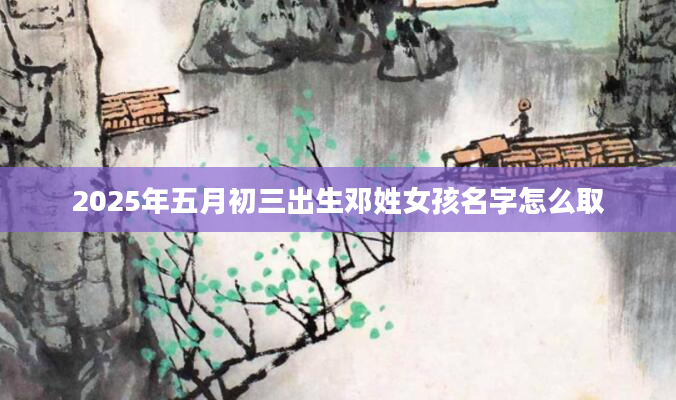 2025年五月初三出生邓姓女孩名字怎么取