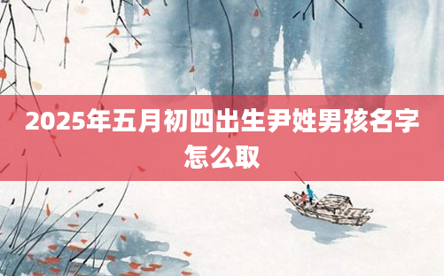 2025年五月初四出生尹姓男孩名字怎么取