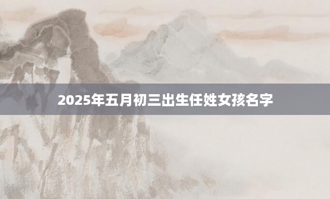 2025年五月初三出生任姓女孩名字