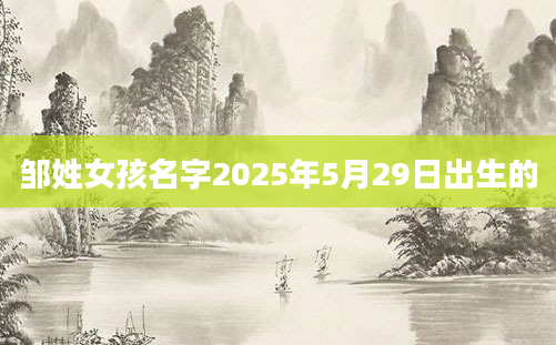 邹姓女孩名字2025年5月29日出生的