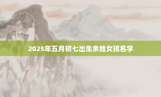 2025年五月初七出生余姓女孩名字
