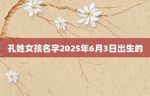 孔姓女孩名字2025年6月3日出生的