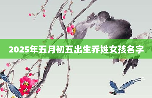 2025年五月初五出生乔姓女孩名字