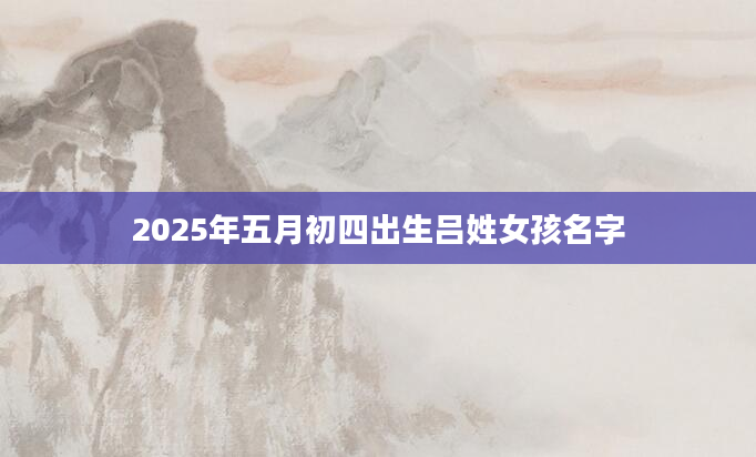 2025年五月初四出生吕姓女孩名字