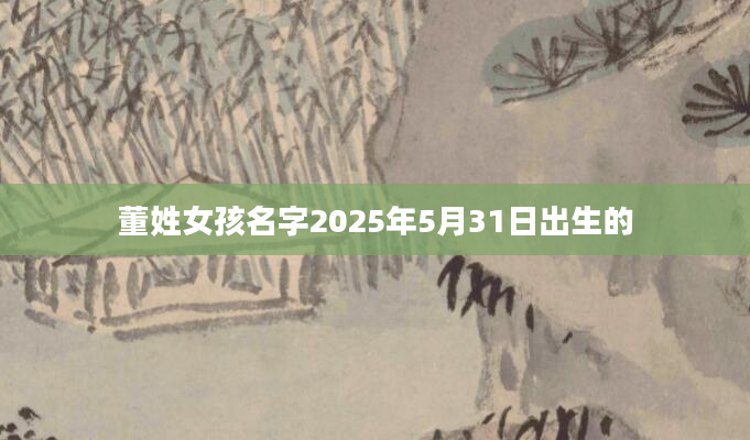 董姓女孩名字2025年5月31日出生的