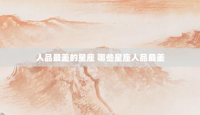 人品最差的星座 哪些星座人品最差