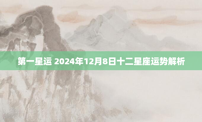 第一星运 2024年12月8日十二星座运势解析