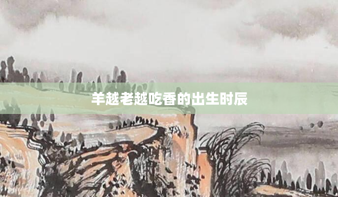 羊越老越吃香的出生时辰