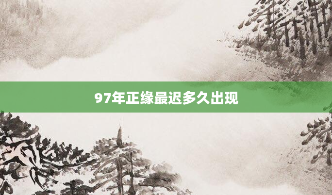 97年正缘最迟多久出现
