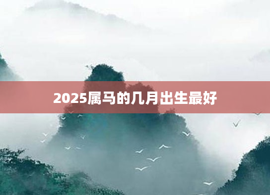 2025属马的几月出生最好