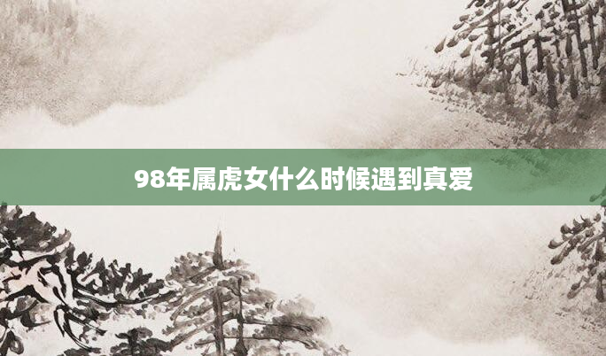 98年属虎女什么时候遇到真爱