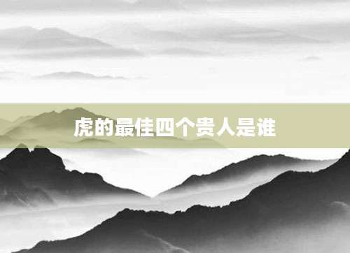 虎的最佳四个贵人是谁