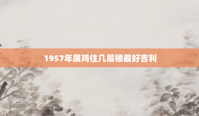 1957年属鸡住几层楼最好吉利
