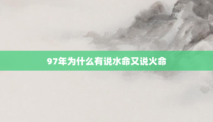 97年为什么有说水命又说火命