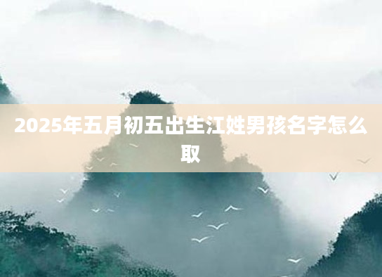 2025年五月初五出生江姓男孩名字怎么取